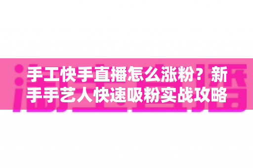 手工快手直播怎么涨粉?新手手艺人快速吸粉实战攻略全解析 手工快手直播怎么涨粉?新手手艺人快速吸粉实战攻略全解析