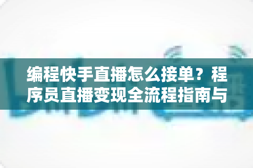 编程快手直播怎么接单？程序员直播变现全流程指南与实战技巧详解