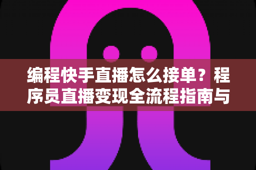 编程快手直播怎么接单？程序员直播变现全流程指南与实战技巧详解