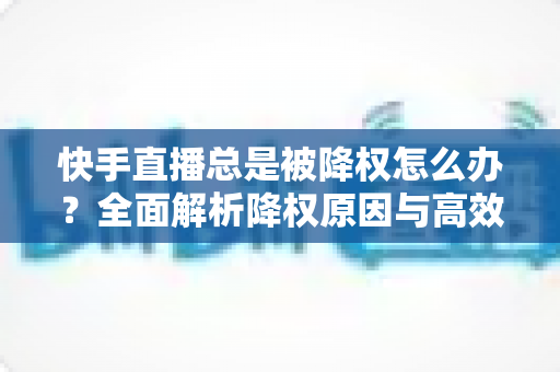 快手直播总是被降权怎么办?全面解析降权原因与高效自救方案,助你快速恢复流量 快手直播总是被降权怎么办?全面解析降权原因与高效自救方案,助你快速恢复流量