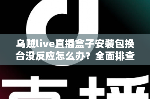 乌贼live直播盒子安装包换台没反应怎么办?全面排查思路与实用修复方案一览 乌贼live直播盒子安装包换台没反应怎么办?全面排查思路与实用修复方案一览