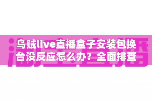 乌贼live直播盒子安装包换台没反应怎么办？全面排查思路与实用修复方案一览