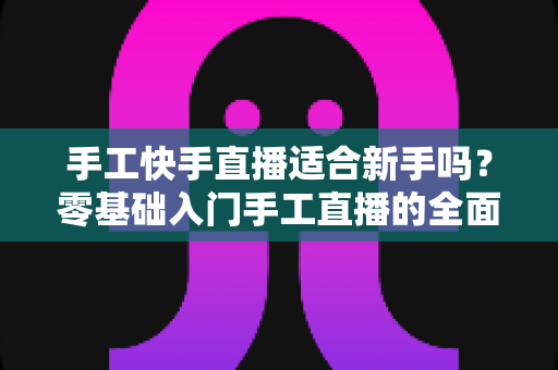手工快手直播适合新手吗?零基础入门手工直播的全面解析与实用指南 手工快手直播适合新手吗?零基础入门手工直播的全面解析与实用指南
