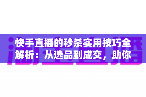 快手直播的秒杀实用技巧全解析:从选品到成交,助你打造高转化爆款直播间 快手直播的秒杀实用技巧全解析:从选品到成交,助你打造高转化爆款直播间