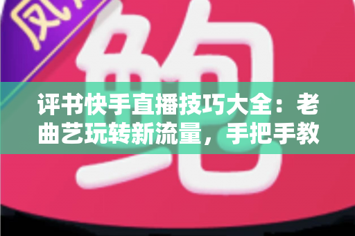 评书快手直播技巧大全:老曲艺玩转新流量,手把手教你打造万人围观的评书直播间 评书快手直播技巧大全:老曲艺玩转新流量,手把手教你打造万人围观的评书直播间