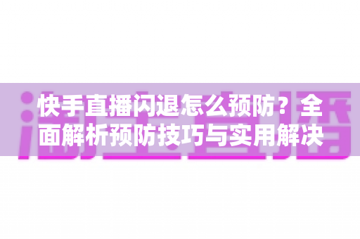 快手直播闪退怎么预防?全面解析预防技巧与实用解决方案,让直播稳定不中断 快手直播闪退怎么预防?全面解析预防技巧与实用解决方案,让直播稳定不中断