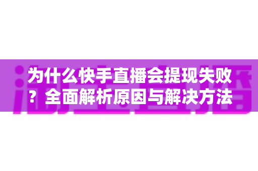 为什么快手直播会提现失败?全面解析原因与解决方法,助你顺利拿到直播收益 为什么快手直播会提现失败?全面解析原因与解决方法,助你顺利拿到直播收益