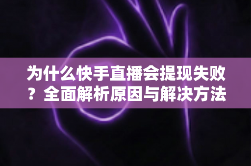 为什么快手直播会提现失败?全面解析原因与解决方法,助你顺利拿到直播收益 为什么快手直播会提现失败?全面解析原因与解决方法,助你顺利拿到直播收益