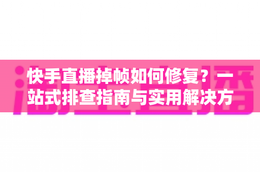 快手直播掉帧如何修复?一站式排查指南与实用解决方案大全 快手直播掉帧如何修复?一站式排查指南与实用解决方案大全