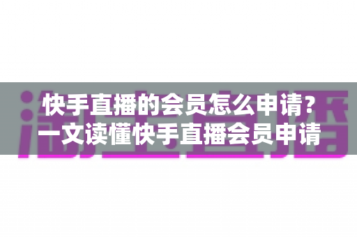 快手直播的会员怎么申请?一文读懂快手直播会员申请流程与专属权益全解析 快手直播的会员怎么申请?一文读懂快手直播会员申请流程与专属权益全解析