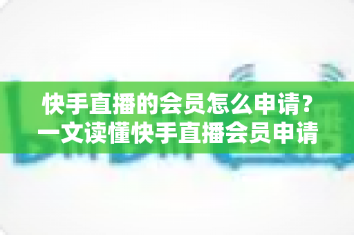 快手直播的会员怎么申请?一文读懂快手直播会员申请流程与专属权益全解析 快手直播的会员怎么申请?一文读懂快手直播会员申请流程与专属权益全解析