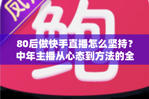 80后做快手直播怎么坚持？中年主播从心态到方法的全程实战指南