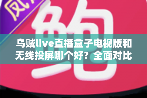 乌贼live直播盒子电视版和无线投屏哪个好?全面对比解析助你选出最佳观赛方案 乌贼live直播盒子电视版和无线投屏哪个好?全面对比解析助你选出最佳观赛方案