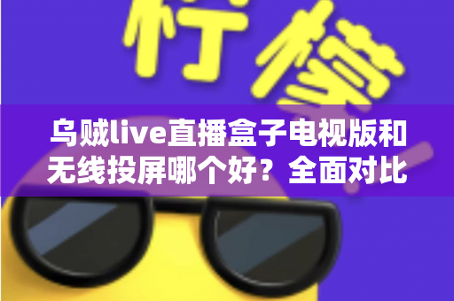 乌贼live直播盒子电视版和无线投屏哪个好?全面对比解析助你选出最佳观赛方案 乌贼live直播盒子电视版和无线投屏哪个好?全面对比解析助你选出最佳观赛方案