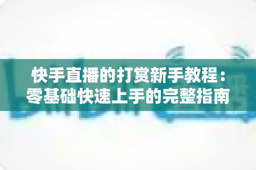 快手直播的打赏新手教程:零基础快速上手的完整指南 快手直播的打赏新手教程:零基础快速上手的完整指南