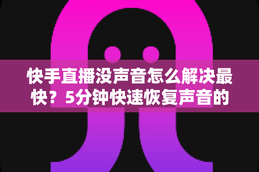 快手直播没声音怎么解决最快?5分钟快速恢复声音的完整排查指南 快手直播没声音怎么解决最快?5分钟快速恢复声音的完整排查指南