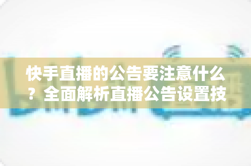快手直播的公告要注意什么?全面解析直播公告设置技巧与避坑指南 快手直播的公告要注意什么?全面解析直播公告设置技巧与避坑指南