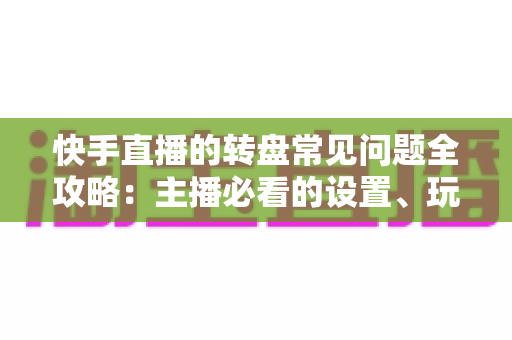 快手直播的转盘常见问题全攻略:主播必看的设置、玩法与避坑指南 快手直播的转盘常见问题全攻略:主播必看的设置、玩法与避坑指南