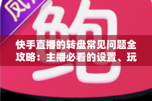 快手直播的转盘常见问题全攻略:主播必看的设置、玩法与避坑指南 快手直播的转盘常见问题全攻略:主播必看的设置、玩法与避坑指南