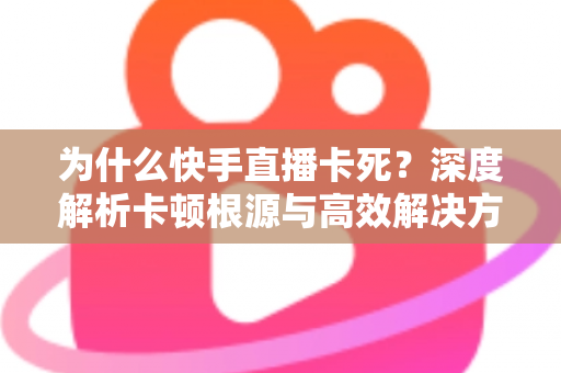 为什么快手直播卡死？深度解析卡顿根源与高效解决方案全指南
