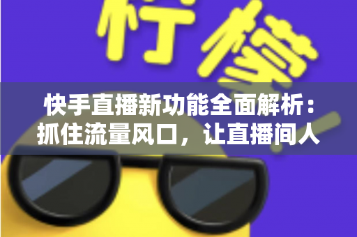 快手直播新功能全面解析:抓住流量风口,让直播间人气与收益双提升 快手直播新功能全面解析:抓住流量风口,让直播间人气与收益双提升