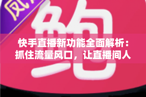 快手直播新功能全面解析:抓住流量风口,让直播间人气与收益双提升 快手直播新功能全面解析:抓住流量风口,让直播间人气与收益双提升