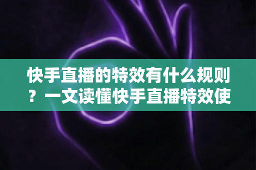 快手直播的特效有什么规则?一文读懂快手直播特效使用规范与避坑指南 快手直播的特效有什么规则?一文读懂快手直播特效使用规范与避坑指南