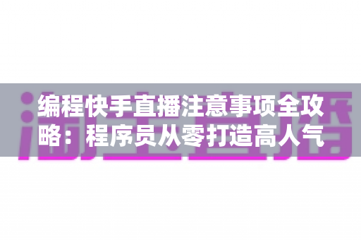 编程快手直播注意事项全攻略：程序员从零打造高人气技术直播间的实战避坑指南