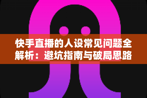 快手直播的人设常见问题全解析:避坑指南与破局思路,助你快速打造高辨识度直播人设 快手直播的人设常见问题全解析:避坑指南与破局思路,助你快速打造高辨识度直播人设