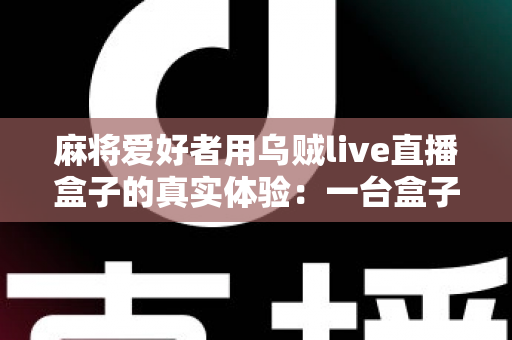 麻将爱好者用乌贼live直播盒子的真实体验:一台盒子能否撑起整场牌局的直播需求? 麻将爱好者用乌贼live直播盒子的真实体验:一台盒子能否撑起整场牌局的直播需求?