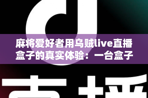 麻将爱好者用乌贼live直播盒子的真实体验：一台盒子能否撑起整场牌局的直播需求？