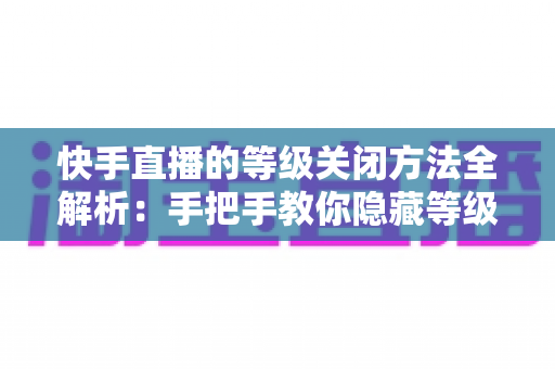 快手直播的等级关闭方法全解析:手把手教你隐藏等级标识,开启隐私保护新模式 快手直播的等级关闭方法全解析:手把手教你隐藏等级标识,开启隐私保护新模式