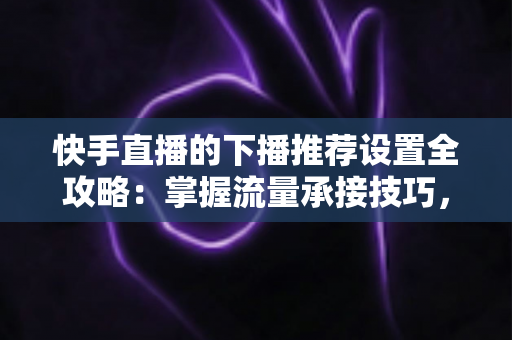 快手直播的下播推荐设置全攻略:掌握流量承接技巧,让直播间人气持续增长 快手直播的下播推荐设置全攻略:掌握流量承接技巧,让直播间人气持续增长
