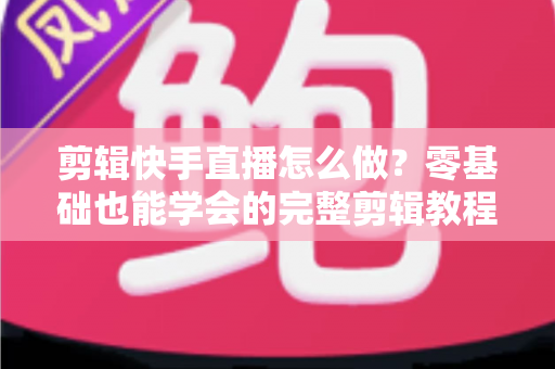 剪辑快手直播怎么做?零基础也能学会的完整剪辑教程与实用技巧 剪辑快手直播怎么做?零基础也能学会的完整剪辑教程与实用技巧