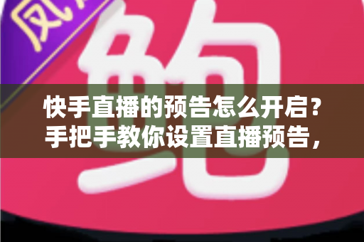 快手直播的预告怎么开启？手把手教你设置直播预告，轻松提升直播间人气与流量
