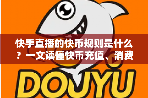 快手直播的快币规则是什么?一文读懂快币充值、消费、分成与提现全流程 快手直播的快币规则是什么?一文读懂快币充值、消费、分成与提现全流程