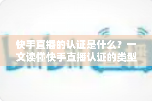 快手直播的认证是什么?一文读懂快手直播认证的类型、流程与核心价值 快手直播的认证是什么?一文读懂快手直播认证的类型、流程与核心价值