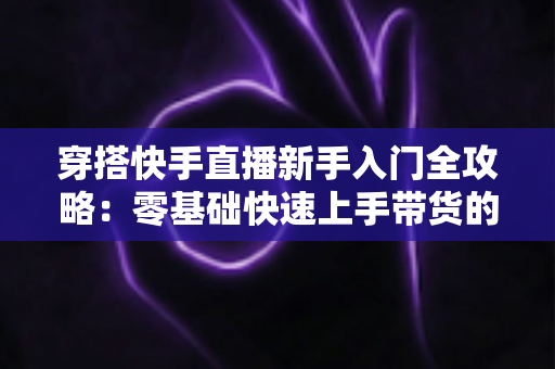 穿搭快手直播新手入门全攻略：零基础快速上手带货的实战指南