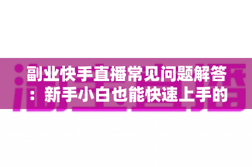 副业快手直播常见问题解答:新手小白也能快速上手的变现指南与避坑攻略 副业快手直播常见问题解答:新手小白也能快速上手的变现指南与避坑攻略