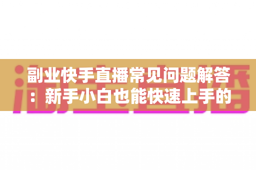 副业快手直播常见问题解答:新手小白也能快速上手的变现指南与避坑攻略 副业快手直播常见问题解答:新手小白也能快速上手的变现指南与避坑攻略