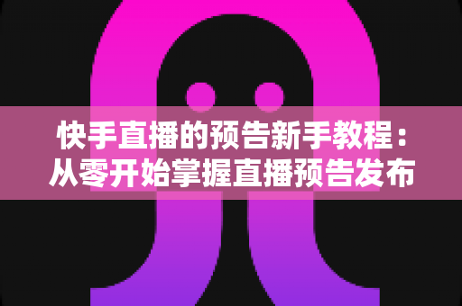 快手直播的预告新手教程:从零开始掌握直播预告发布技巧与引流方法 快手直播的预告新手教程:从零开始掌握直播预告发布技巧与引流方法