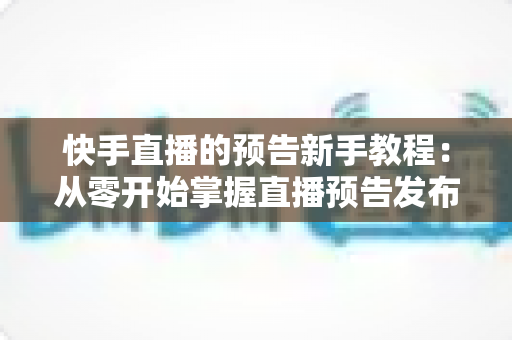 快手直播的预告新手教程:从零开始掌握直播预告发布技巧与引流方法 快手直播的预告新手教程:从零开始掌握直播预告发布技巧与引流方法