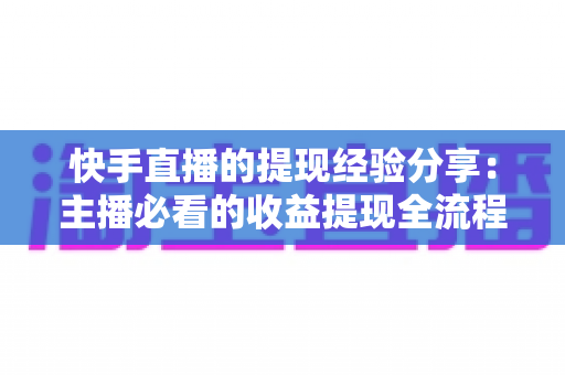 快手直播的提现经验分享:主播必看的收益提现全流程攻略与避坑指南 快手直播的提现经验分享:主播必看的收益提现全流程攻略与避坑指南