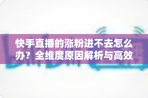 快手直播的涨粉进不去怎么办?全维度原因解析与高效涨粉解决方案 快手直播的涨粉进不去怎么办?全维度原因解析与高效涨粉解决方案