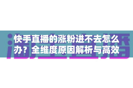快手直播的涨粉进不去怎么办?全维度原因解析与高效涨粉解决方案 快手直播的涨粉进不去怎么办?全维度原因解析与高效涨粉解决方案