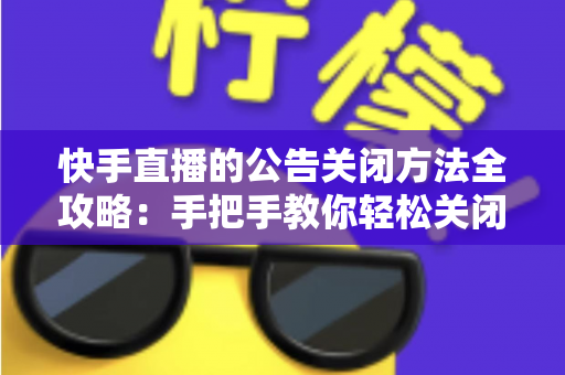 快手直播的公告关闭方法全攻略:手把手教你轻松关闭直播间公告,打造清爽流畅的直播体验 快手直播的公告关闭方法全攻略:手把手教你轻松关闭直播间公告,打造清爽流畅的直播体验