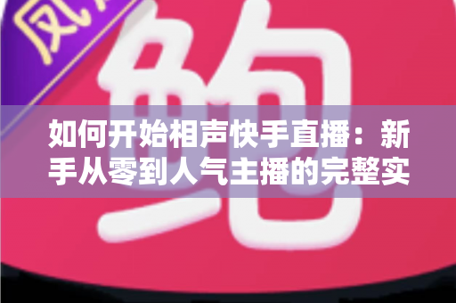 如何开始相声快手直播:新手从零到人气主播的完整实战指南 如何开始相声快手直播:新手从零到人气主播的完整实战指南