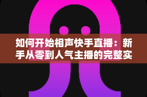 如何开始相声快手直播:新手从零到人气主播的完整实战指南 如何开始相声快手直播:新手从零到人气主播的完整实战指南