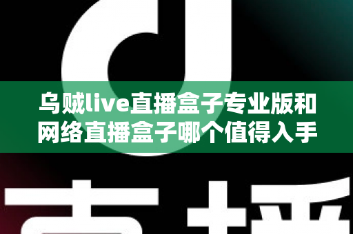 乌贼live直播盒子专业版和网络直播盒子哪个值得入手？一篇文章帮你彻底搞懂选购门道