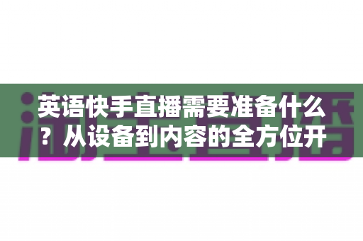 英语快手直播需要准备什么？从设备到内容的全方位开播实用指南